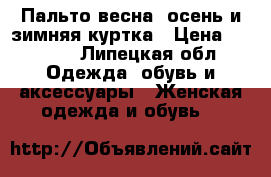 Пальто весна- осень и зимняя куртка › Цена ­ 5 500 - Липецкая обл. Одежда, обувь и аксессуары » Женская одежда и обувь   